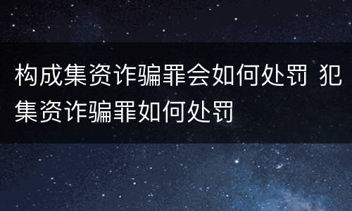 构成集资诈骗罪会如何处罚 犯集资诈骗罪如何处罚