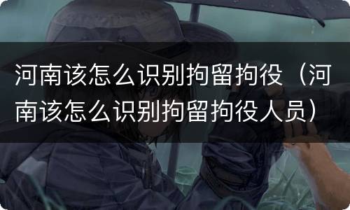 河南该怎么识别拘留拘役（河南该怎么识别拘留拘役人员）