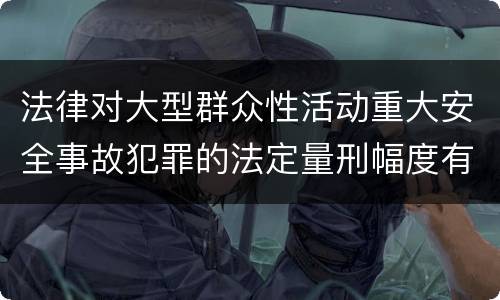 法律对大型群众性活动重大安全事故犯罪的法定量刑幅度有哪些