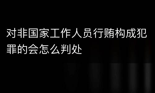 对非国家工作人员行贿构成犯罪的会怎么判处