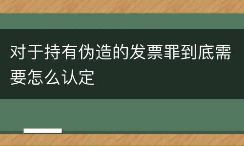 对于持有伪造的发票罪到底需要怎么认定