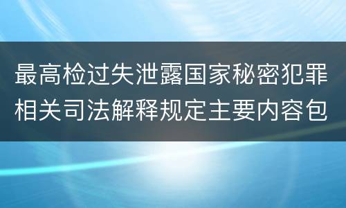 最高检过失泄露国家秘密犯罪相关司法解释规定主要内容包括什么