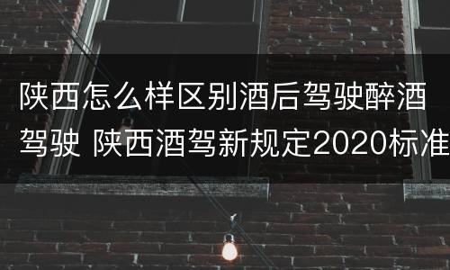 陕西怎么样区别酒后驾驶醉酒驾驶 陕西酒驾新规定2020标准处罚