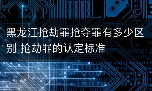 黑龙江抢劫罪抢夺罪有多少区别 抢劫罪的认定标准