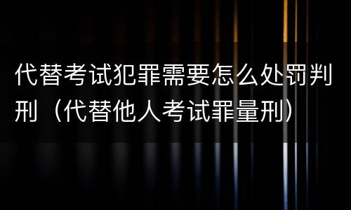 代替考试犯罪需要怎么处罚判刑（代替他人考试罪量刑）