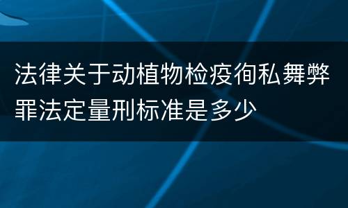 法律关于动植物检疫徇私舞弊罪法定量刑标准是多少
