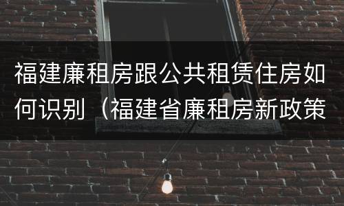 福建廉租房跟公共租赁住房如何识别（福建省廉租房新政策）
