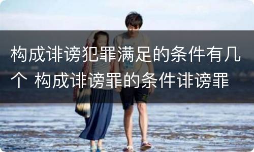 构成诽谤犯罪满足的条件有几个 构成诽谤罪的条件诽谤罪