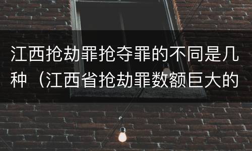 江西抢劫罪抢夺罪的不同是几种（江西省抢劫罪数额巨大的标准）