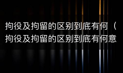 拘役及拘留的区别到底有何（拘役及拘留的区别到底有何意义）