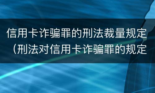 信用卡诈骗罪的刑法裁量规定（刑法对信用卡诈骗罪的规定）