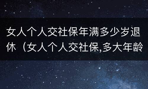 女人个人交社保年满多少岁退休（女人个人交社保,多大年龄退休）