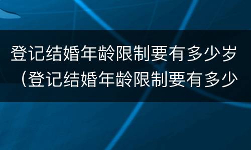 登记结婚年龄限制要有多少岁（登记结婚年龄限制要有多少岁以上）