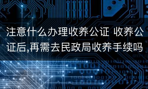 注意什么办理收养公证 收养公证后,再需去民政局收养手续吗?