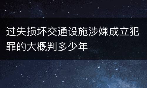 过失损坏交通设施涉嫌成立犯罪的大概判多少年