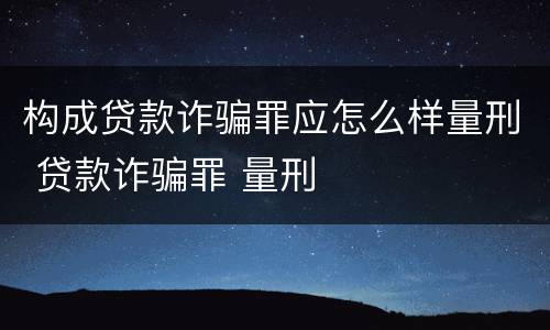 构成贷款诈骗罪应怎么样量刑 贷款诈骗罪 量刑