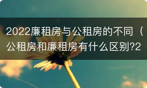 2022廉租房与公租房的不同（公租房和廉租房有什么区别?2019年的）