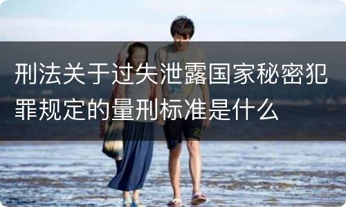 刑法关于过失泄露国家秘密犯罪规定的量刑标准是什么