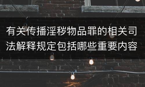 有关传播淫秽物品罪的相关司法解释规定包括哪些重要内容