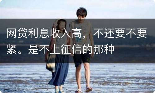 网贷利息收入高，不还要不要紧。是不上征信的那种