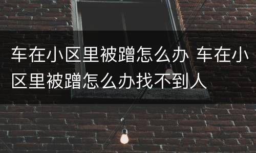 车在小区里被蹭怎么办 车在小区里被蹭怎么办找不到人
