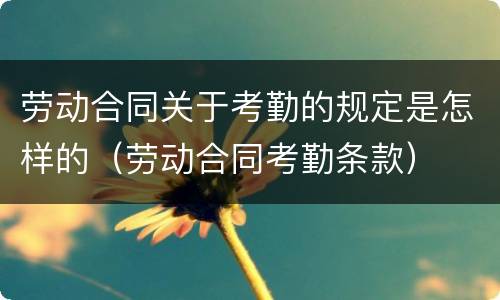 劳动合同关于考勤的规定是怎样的（劳动合同考勤条款）