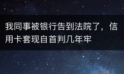 我同事被银行告到法院了，信用卡套现自首判几年牢