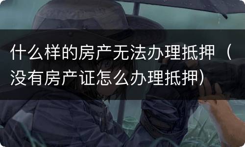 什么样的房产无法办理抵押（没有房产证怎么办理抵押）
