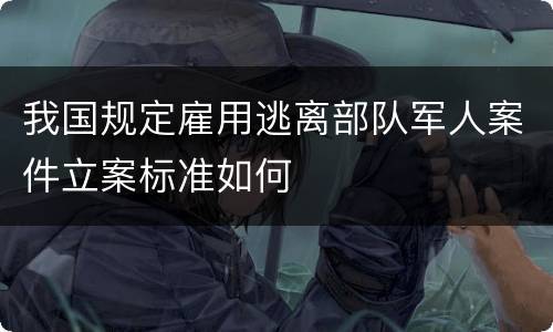 我国规定雇用逃离部队军人案件立案标准如何