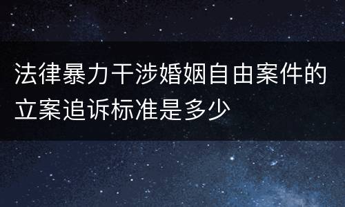 法律暴力干涉婚姻自由案件的立案追诉标准是多少