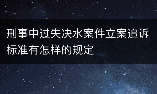 刑事中过失决水案件立案追诉标准有怎样的规定