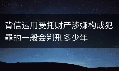 背信运用受托财产涉嫌构成犯罪的一般会判刑多少年