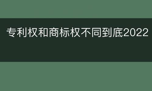 专利权和商标权不同到底2022 专利权和商标权不同到底2022