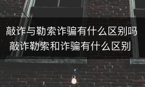 敲诈与勒索诈骗有什么区别吗 敲诈勒索和诈骗有什么区别