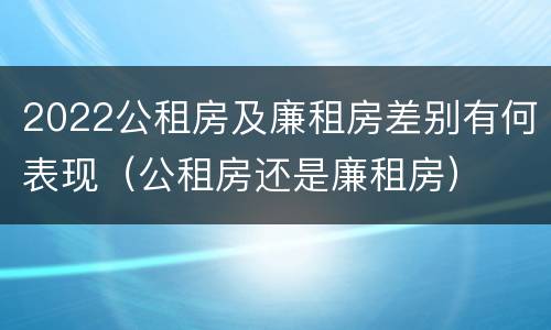 2022公租房及廉租房差别有何表现（公租房还是廉租房）