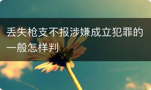 丢失枪支不报涉嫌成立犯罪的一般怎样判
