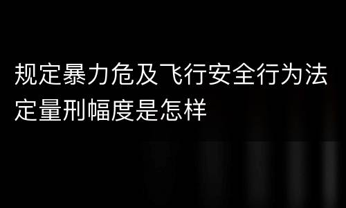 规定暴力危及飞行安全行为法定量刑幅度是怎样