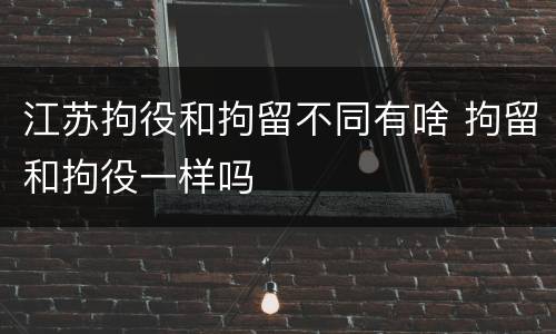 江苏拘役和拘留不同有啥 拘留和拘役一样吗