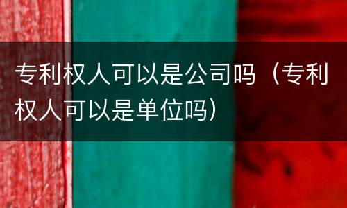 专利权人可以是公司吗（专利权人可以是单位吗）