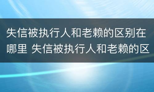失信被执行人和老赖的区别在哪里 失信被执行人和老赖的区别在哪里可以查到