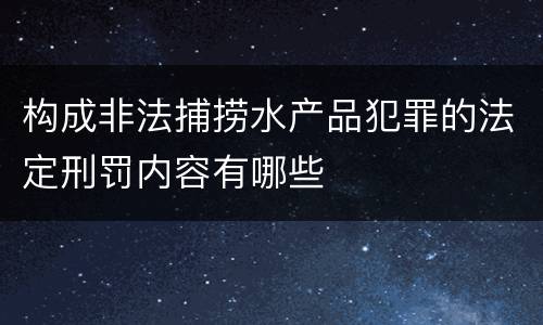 构成非法捕捞水产品犯罪的法定刑罚内容有哪些