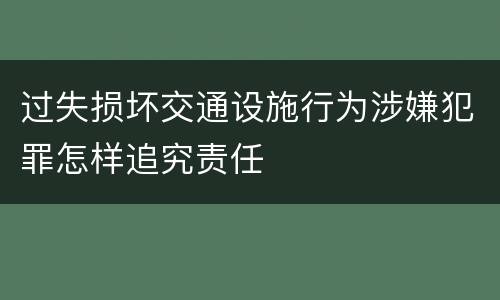 过失损坏交通设施行为涉嫌犯罪怎样追究责任