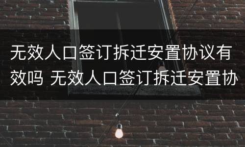 无效人口签订拆迁安置协议有效吗 无效人口签订拆迁安置协议有效吗