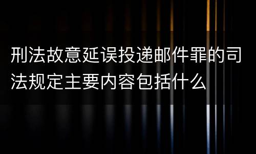 刑法故意延误投递邮件罪的司法规定主要内容包括什么