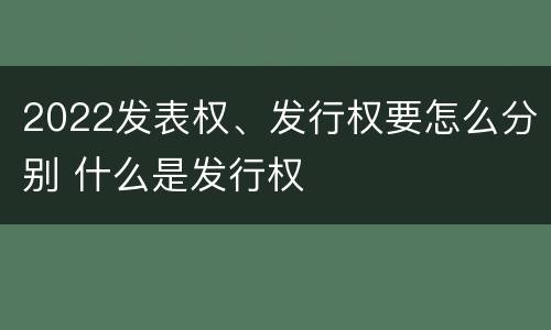2022发表权、发行权要怎么分别 什么是发行权