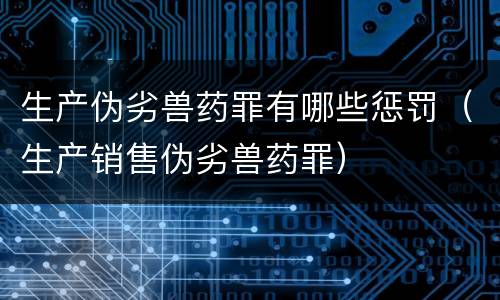 生产伪劣兽药罪有哪些惩罚（生产销售伪劣兽药罪）