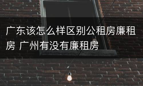 广东该怎么样区别公租房廉租房 广州有没有廉租房