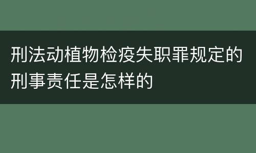 刑法动植物检疫失职罪规定的刑事责任是怎样的