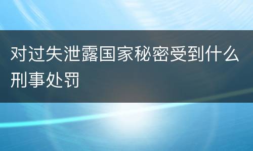 对过失泄露国家秘密受到什么刑事处罚