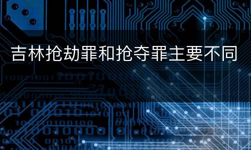 吉林抢劫罪和抢夺罪主要不同